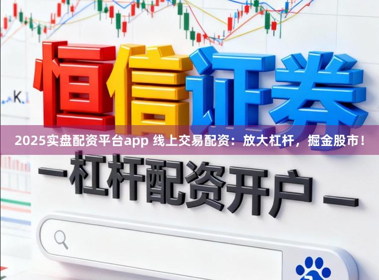 2025实盘配资平台app 线上交易配资：放大杠杆，掘金股市！