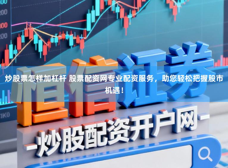 炒股票怎样加杠杆 股票配资网专业配资服务,助您轻松把握股市机遇!
