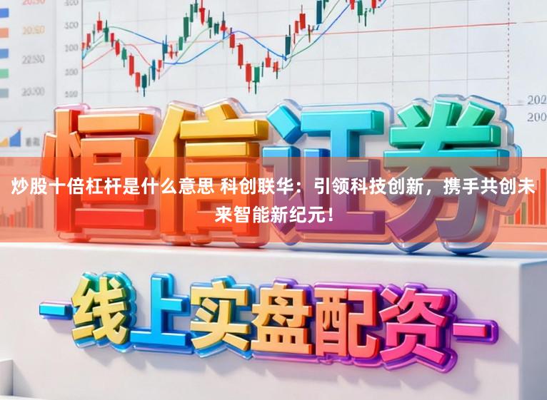 炒股十倍杠杆是什么意思 科创联华：引领科技创新，携手共创未来智能新纪元！