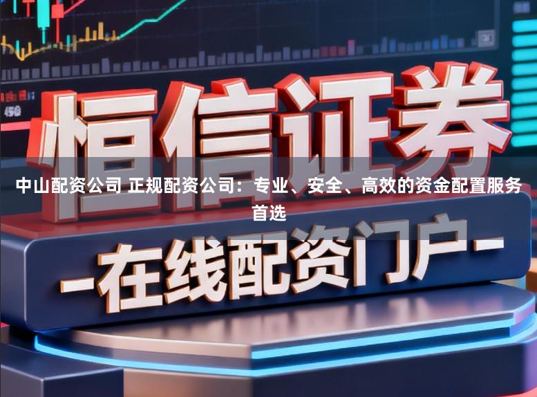 中山配资公司 正规配资公司：专业、安全、高效的资金配置服务首选