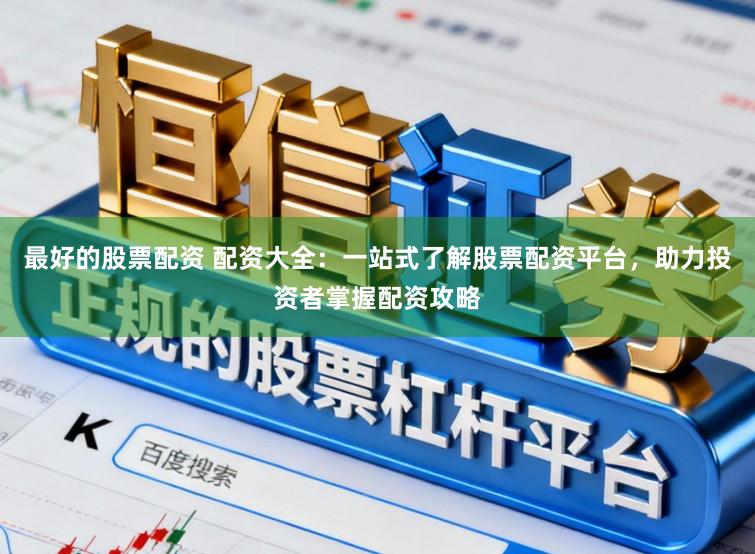 最好的股票配资 配资大全：一站式了解股票配资平台，助力投资者掌握配资攻略