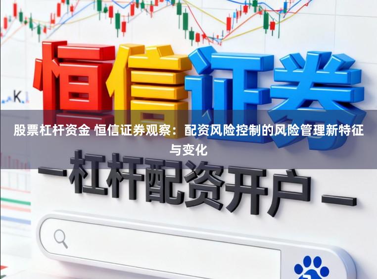 股票杠杆资金 恒信证券观察：配资风险控制的风险管理新特征与变化