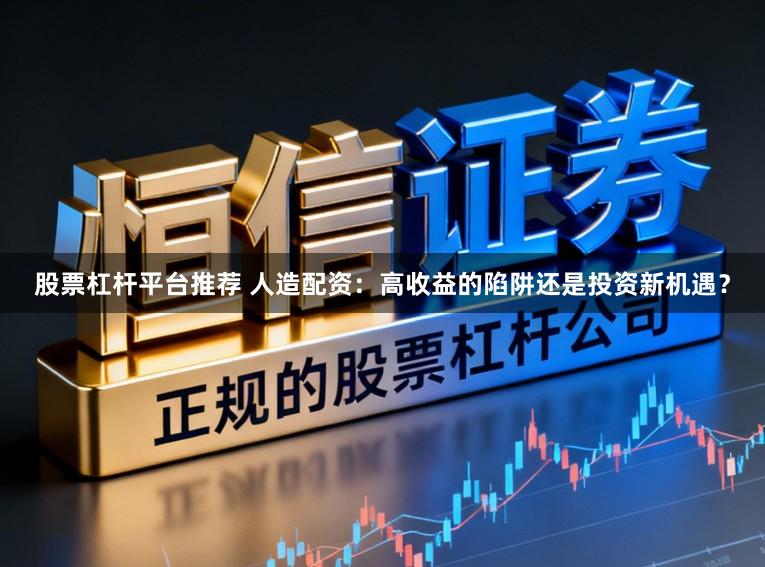 股票杠杆平台推荐 人造配资：高收益的陷阱还是投资新机遇？