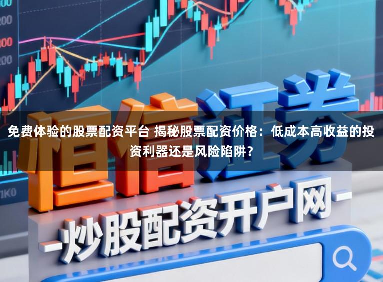 免费体验的股票配资平台 揭秘股票配资价格：低成本高收益的投资利器还是风险陷阱？