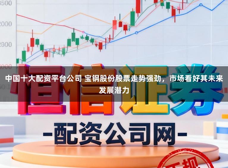 中国十大配资平台公司 宝钢股份股票走势强劲，市场看好其未来发展潜力