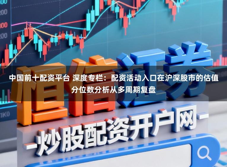 中国前十配资平台 深度专栏：配资活动入口在沪深股市的估值分位数分析从多周期复盘