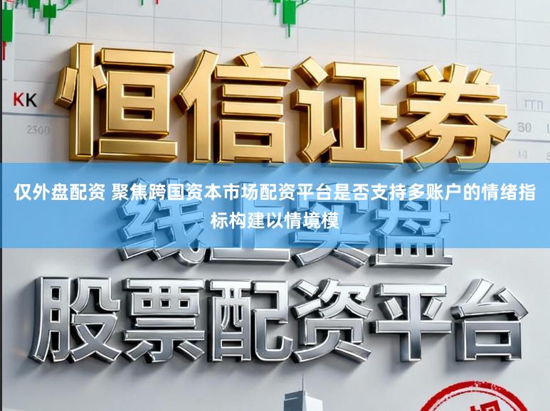 仅外盘配资 聚焦跨国资本市场配资平台是否支持多账户的情绪指标构建以情境模