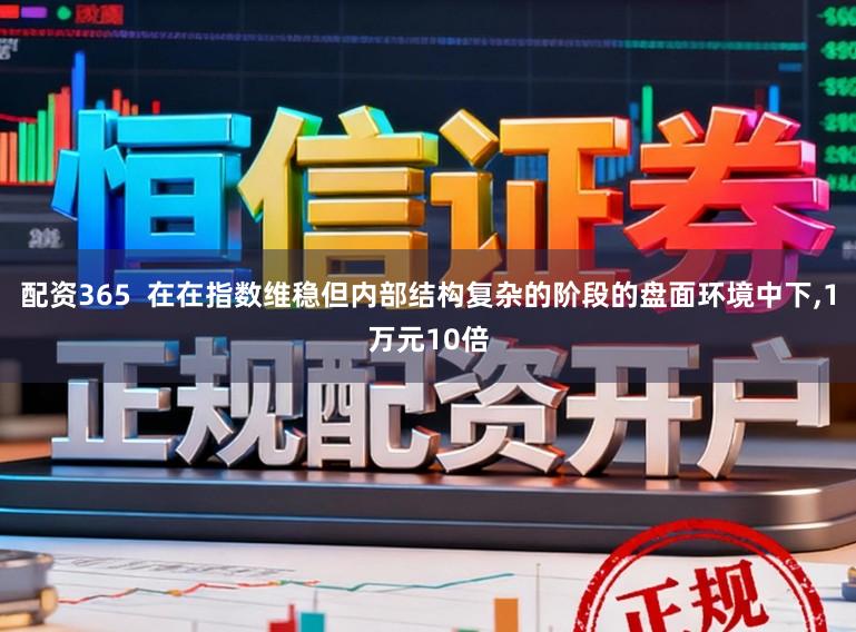 配资365  在在指数维稳但内部结构复杂的阶段的盘面环境中下，1万元10倍