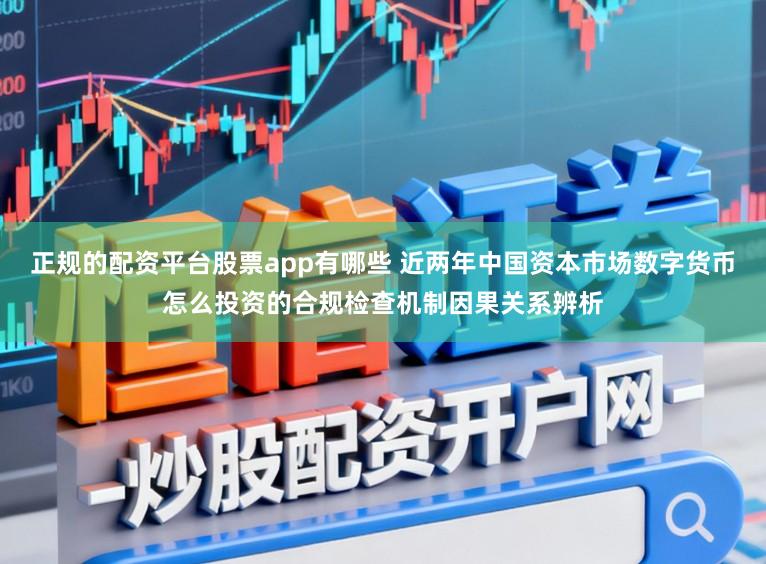 正规的配资平台股票app有哪些 近两年中国资本市场数字货币怎么投资的合规检查机制因果关系辨析