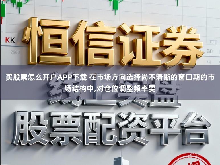 买股票怎么开户APP下载 在市场方向选择尚不清晰的窗口期的市场结构中,对仓位调整频率要