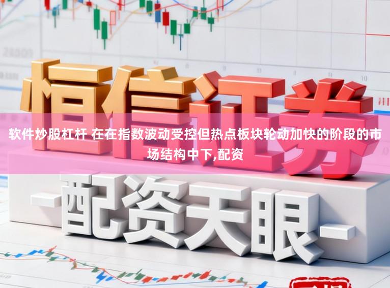 软件炒股杠杆 在在指数波动受控但热点板块轮动加快的阶段的市场结构中下，配资