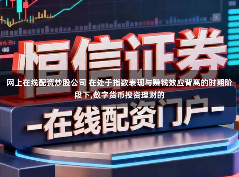 网上在线配资炒股公司 在处于指数表现与赚钱效应背离的时期阶段下,数字货币投资理财的