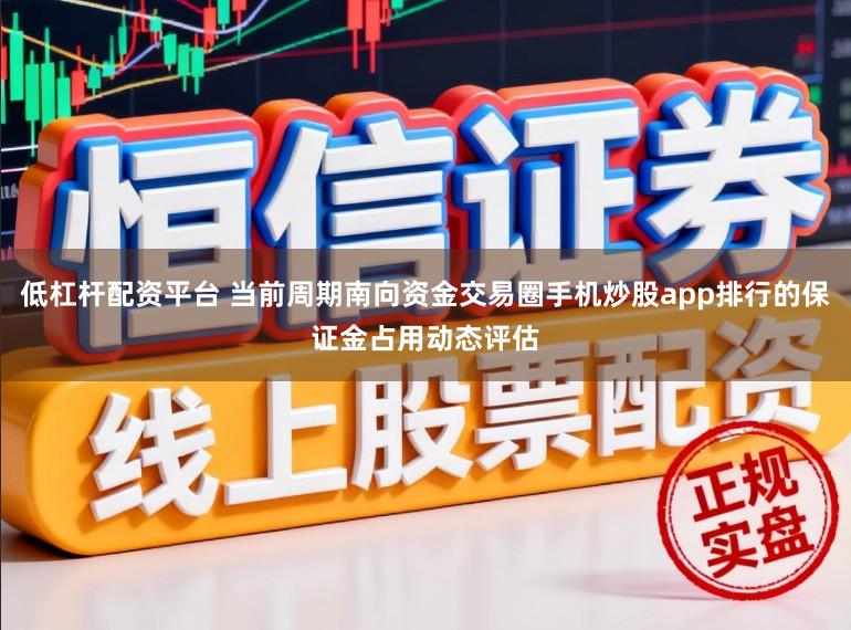 低杠杆配资平台 当前周期南向资金交易圈手机炒股app排行的保证金占用动态评估