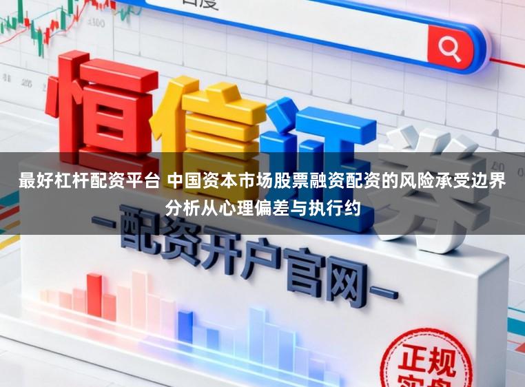 最好杠杆配资平台 中国资本市场股票融资配资的风险承受边界分析从心理偏差与执行约