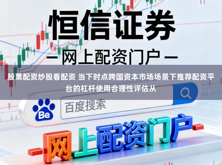 股票配资炒股看配资 当下时点跨国资本市场场景下推荐配资平台的杠杆使用合理性评估从