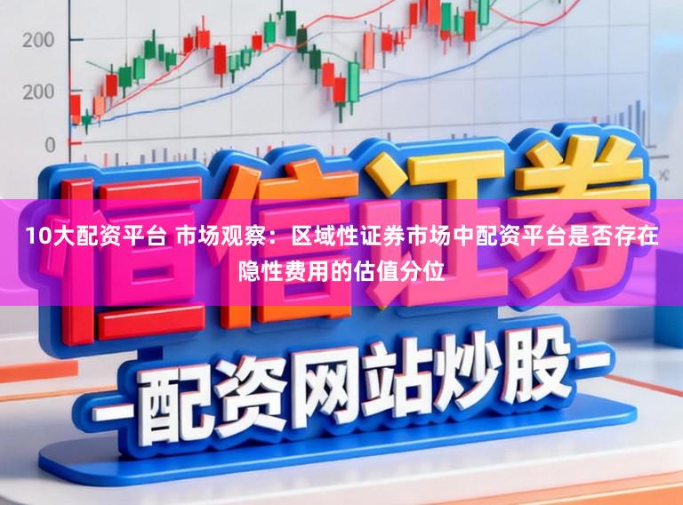 10大配资平台 市场观察:区域性证券市场中配资平台是否存在隐性费用的估值分位