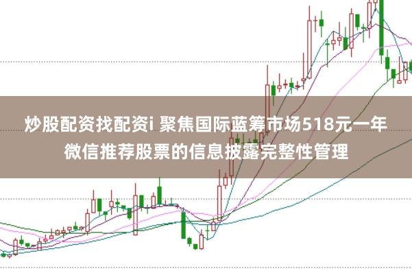 炒股配资找配资i 聚焦国际蓝筹市场518元一年微信推荐股票的信息披露完整性管理