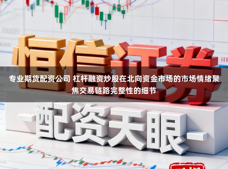 专业期货配资公司 杠杆融资炒股在北向资金市场的市场情绪聚焦交易链路完整性的细节