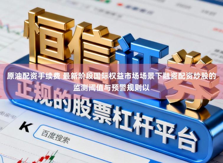 原油配资手续费 最新阶段国际权益市场场景下融资配资炒股的监测阈值与预警规则以