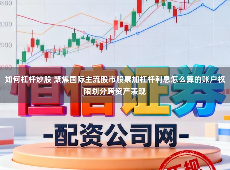 如何杠杆炒股 聚焦国际主流股市股票加杠杆利息怎么算的账户权限划分跨资产表现
