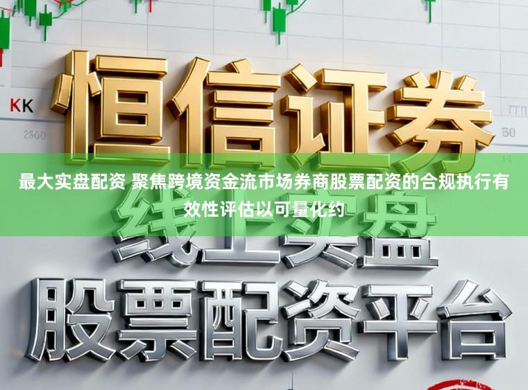 最大实盘配资 聚焦跨境资金流市场券商股票配资的合规执行有效性评估以可量化约