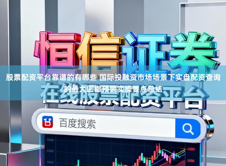 股票配资平台靠谱的有哪些 国际投融资市场场景下实盘配资查询的最大回撤预警实操要点总结