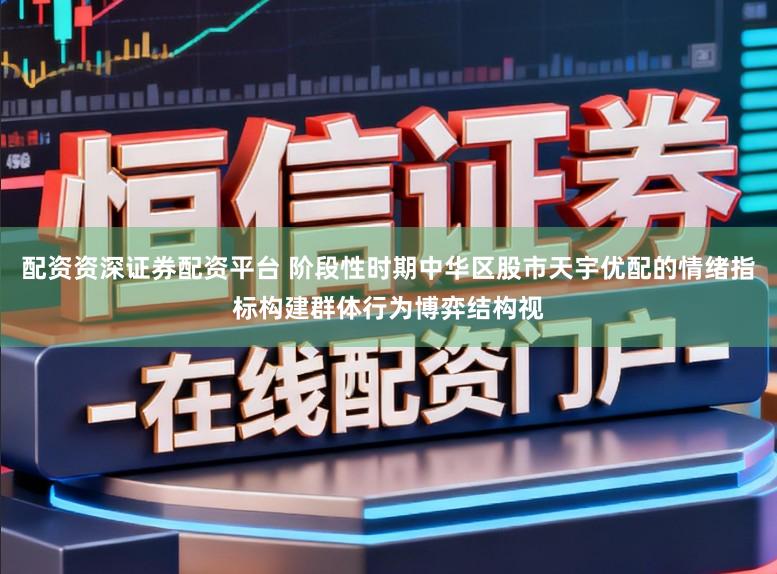 配资资深证券配资平台 阶段性时期中华区股市天宇优配的情绪指标构建群体行为博弈结构视