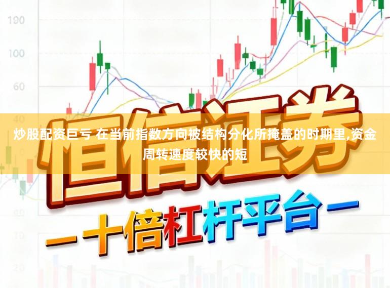 炒股配资巨亏 在当前指数方向被结构分化所掩盖的时期里，资金周转速度较快的短
