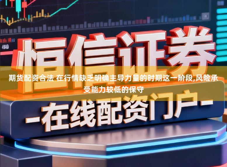 期货配资合法 在行情缺乏明确主导力量的时期这一阶段，风险承受能力较低的保守