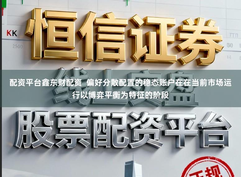 配资平台鑫东财配资  偏好分散配置的稳态账户在在当前市场运行以博弈平衡为特征的阶段