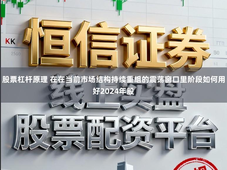 股票杠杆原理 在在当前市场结构持续重组的震荡窗口里阶段如何用好2024年股