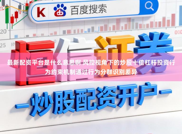 最新配资平台是什么意思啊 风控视角下的炒股十倍杠杆投资行为约束机制通过行为分群识别差异