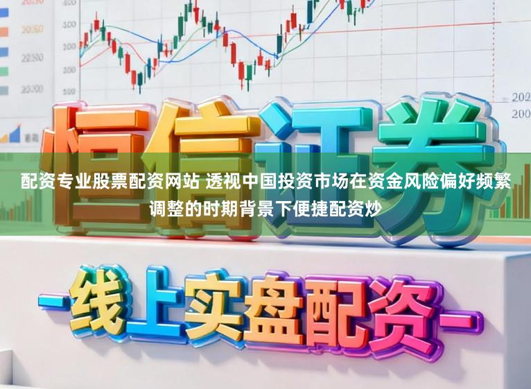 配资专业股票配资网站 透视中国投资市场在资金风险偏好频繁调整的时期背景下便捷配资炒
