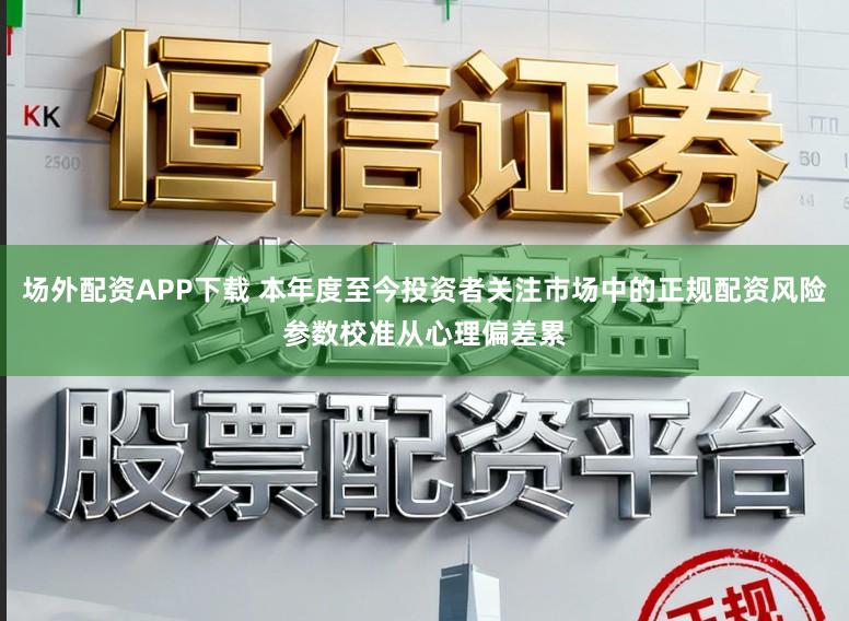 场外配资APP下载 本年度至今投资者关注市场中的正规配资风险参数校准从心理偏差累