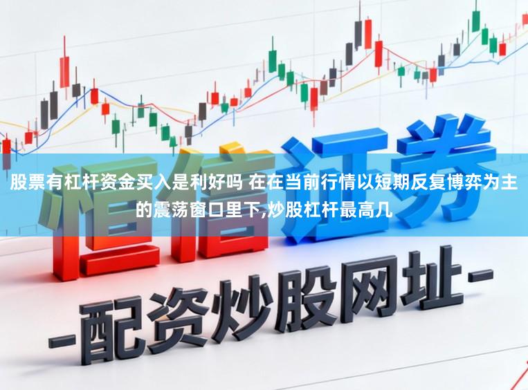 股票有杠杆资金买入是利好吗 在在当前行情以短期反复博弈为主的震荡窗口里下，炒股杠杆最高几