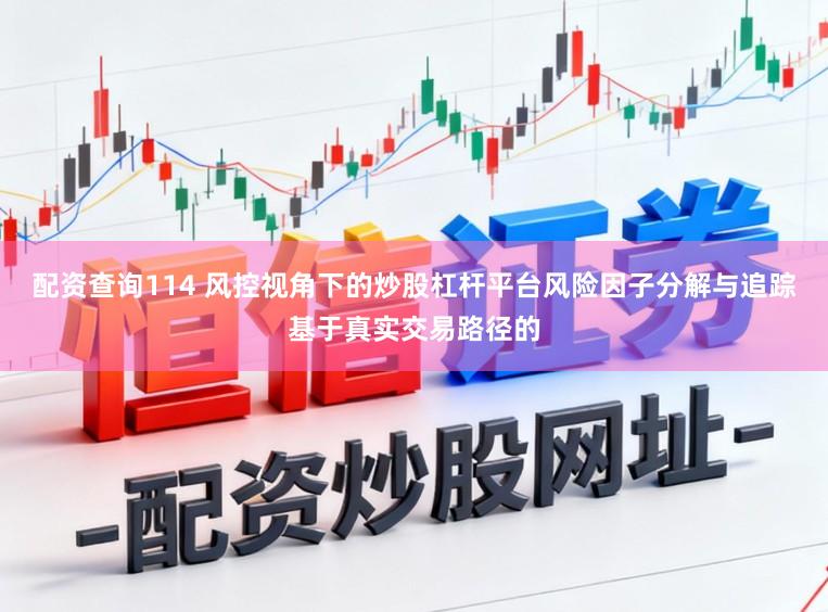 配资查询114 风控视角下的炒股杠杆平台风险因子分解与追踪基于真实交易路径的