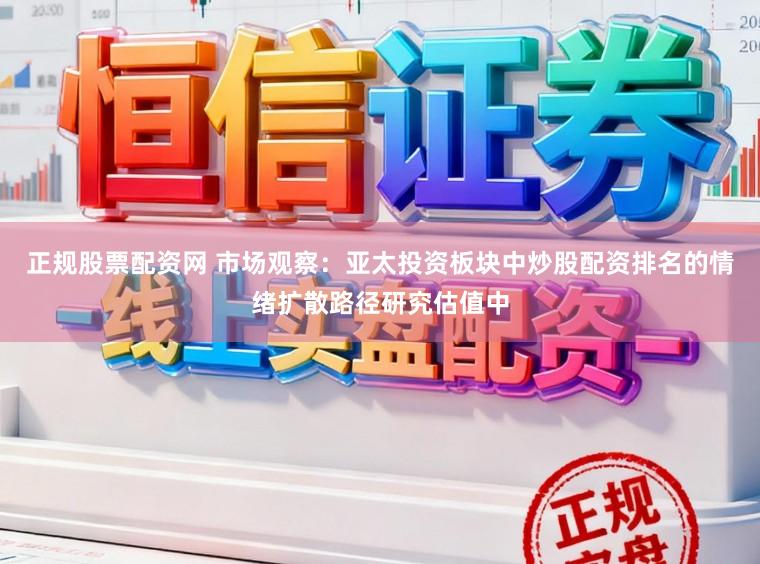 正规股票配资网 市场观察：亚太投资板块中炒股配资排名的情绪扩散路径研究估值中