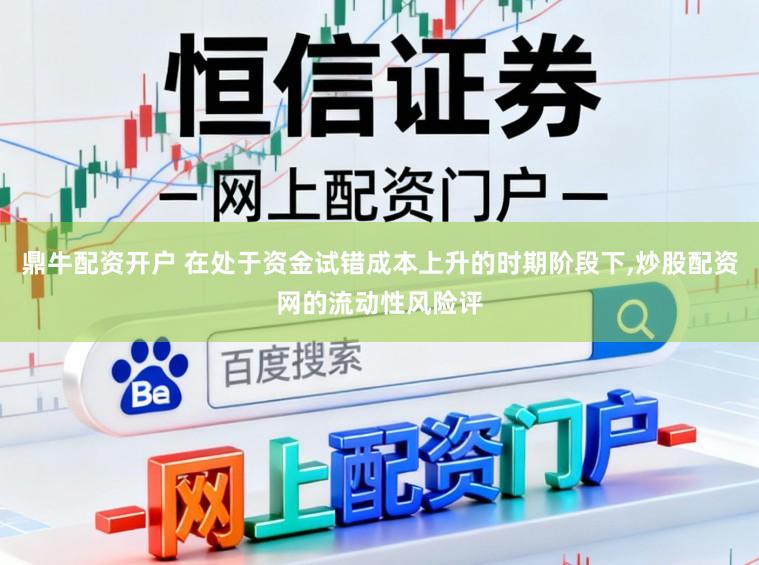 鼎牛配资开户 在处于资金试错成本上升的时期阶段下，炒股配资网的流动性风险评