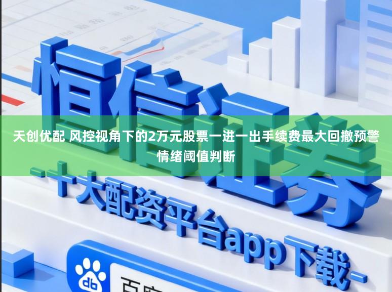 天创优配 风控视角下的2万元股票一进一出手续费最大回撤预警情绪阈值判断