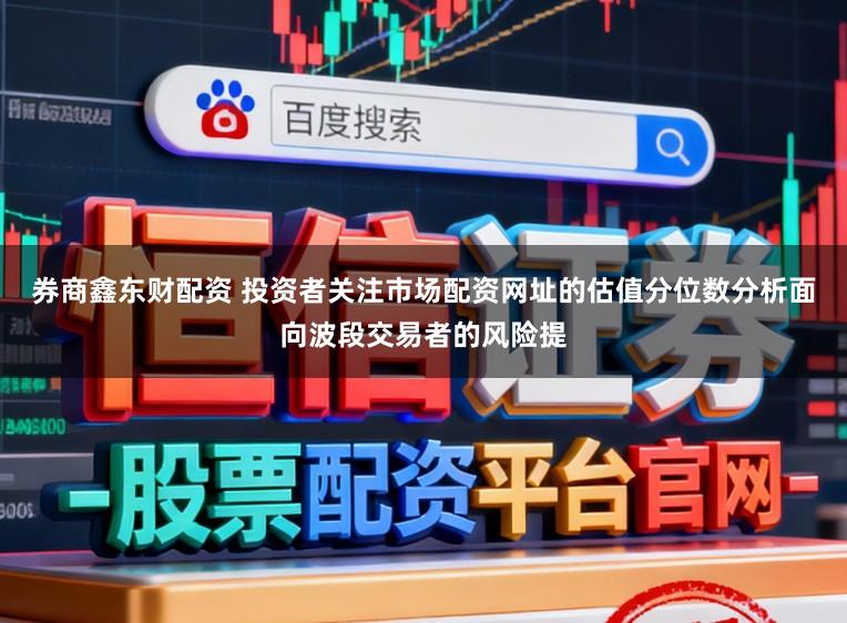券商鑫东财配资 投资者关注市场配资网址的估值分位数分析面向波段交易者的风险提