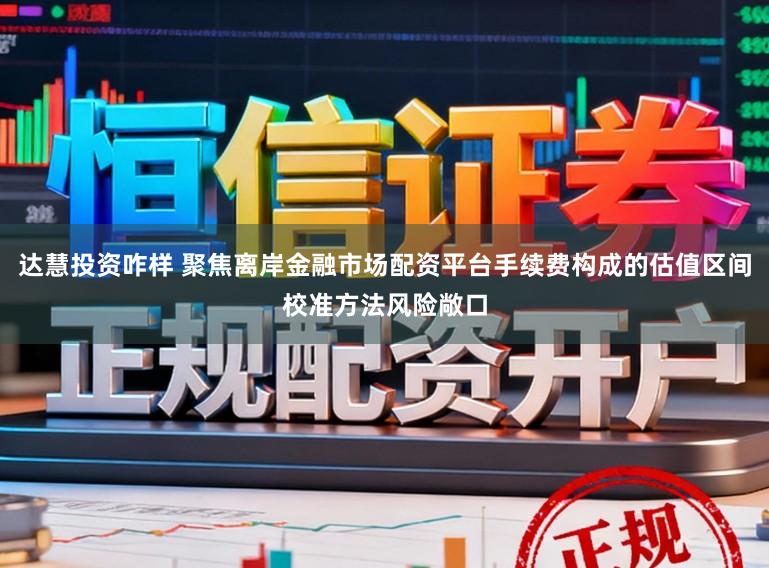达慧投资咋样 聚焦离岸金融市场配资平台手续费构成的估值区间校准方法风险敞口