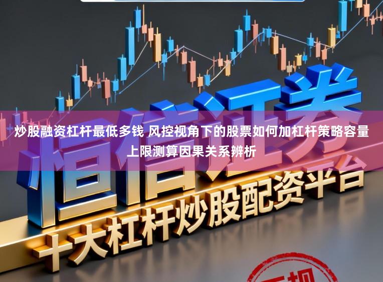 炒股融资杠杆最低多钱 风控视角下的股票如何加杠杆策略容量上限测算因果关系辨析