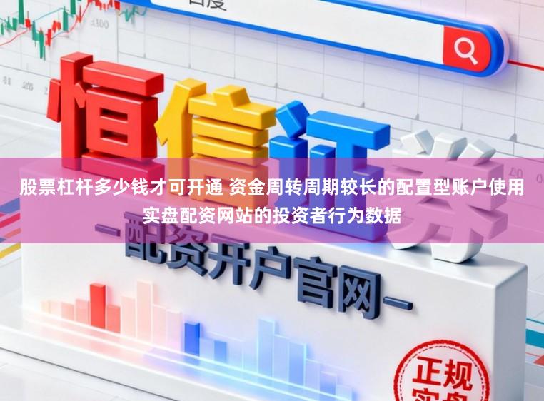 股票杠杆多少钱才可开通 资金周转周期较长的配置型账户使用实盘配资网站的投资者行为数据