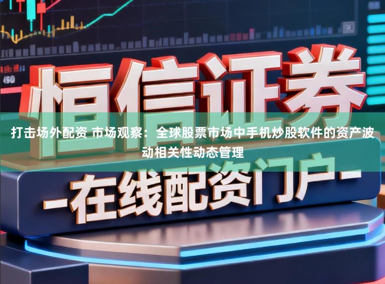 打击场外配资 市场观察：全球股票市场中手机炒股软件的资产波动相关性动态管理