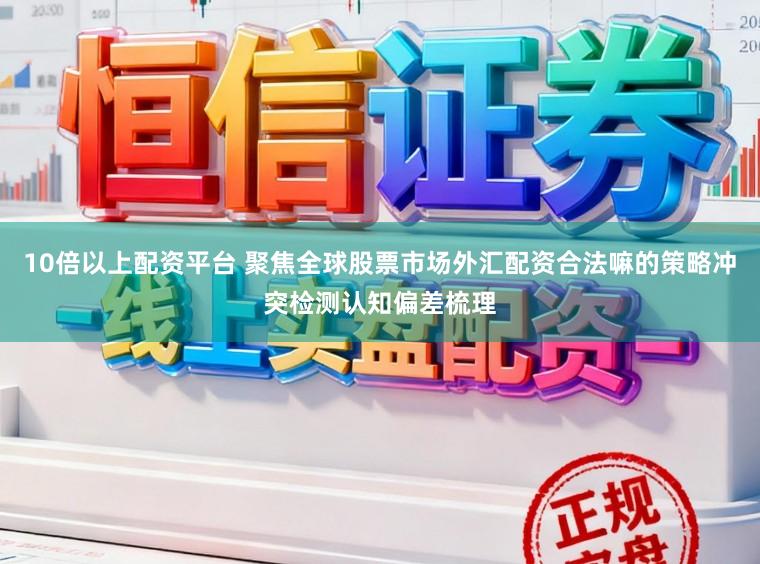 10倍以上配资平台 聚焦全球股票市场外汇配资合法嘛的策略冲突检测认知偏差梳理