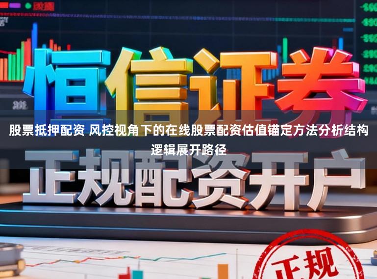股票抵押配资 风控视角下的在线股票配资估值锚定方法分析结构逻辑展开路径