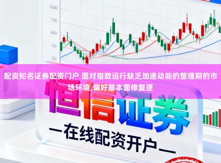 配资知名证券配资门户 面对指数运行缺乏加速动能的整理期的市场环境，偏好基本面修复逻
