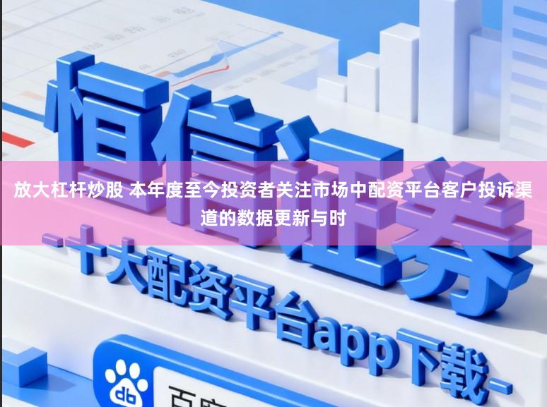 放大杠杆炒股 本年度至今投资者关注市场中配资平台客户投诉渠道的数据更新与时