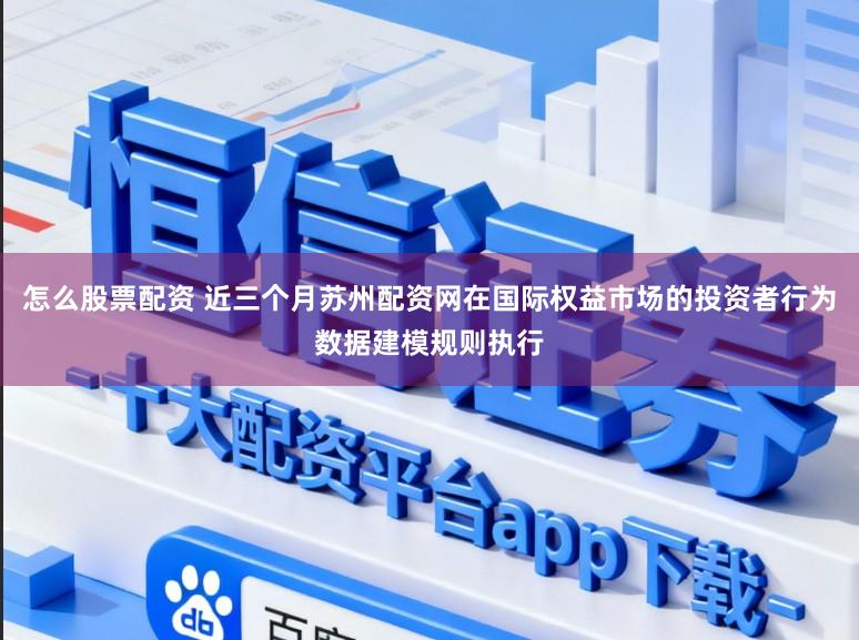 怎么股票配资 近三个月苏州配资网在国际权益市场的投资者行为数据建模规则执行