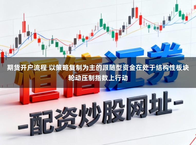 期货开户流程 以策略复制为主的跟随型资金在处于结构性板块轮动压制指数上行动